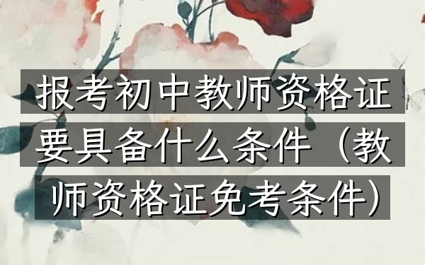 报考初中教师资格证要具备什么条件(教师资格证免考条件)