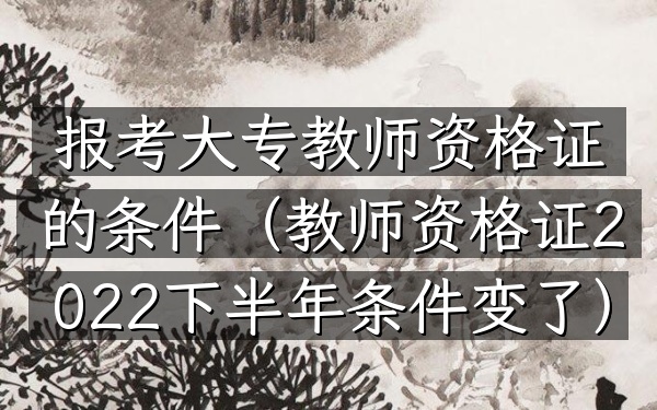 报考大专教师资格证的条件(教师资格证2022下半年条件变了)