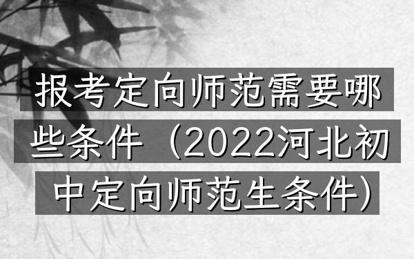 报考定向师范需要哪些条件(2022河北初中定向师范生条件)