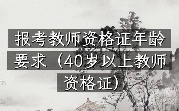 报考教师资格证年龄要求(40岁以上教师资格证)