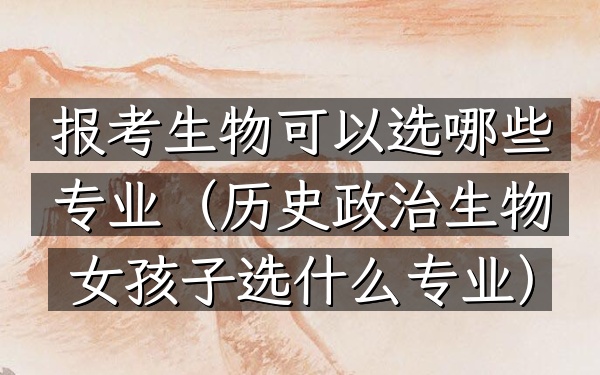 报考生物可以选哪些专业(历史政治生物女孩子选什么专业)