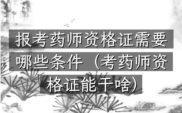报考药师资格证需要哪些条件(考药师资格证能干啥)