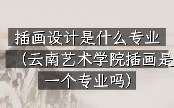 插画设计是什么专业(云南艺术学院插画是一个专业吗)
