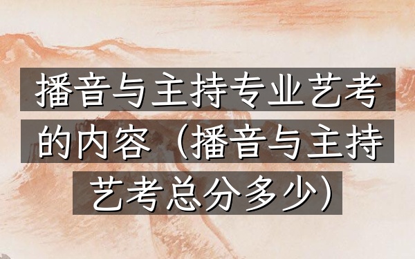 播音与主持专业艺考的内容(播音与主持艺考总分多少)