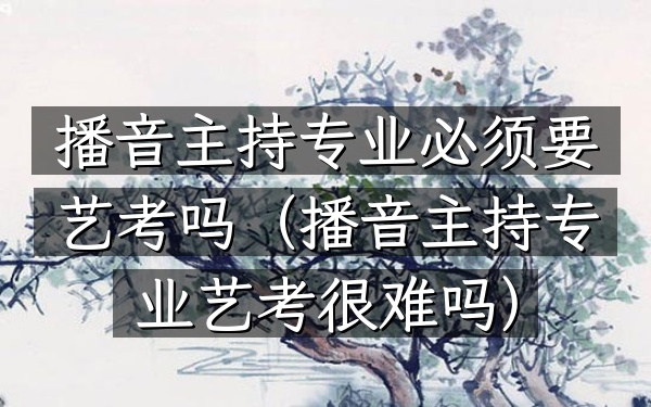 播音主持专业必须要艺考吗(播音主持专业艺考很难吗)
