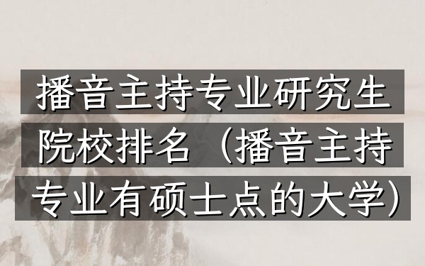 播音主持专业研究生院校排名(播音主持专业有硕士点的大学)