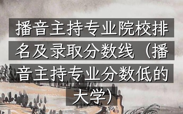 播音主持专业院校排名及录取分数线(播音主持专业分数低的大学)