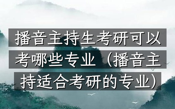 播音主持生考研可以考哪些专业(播音主持适合考研的专业)