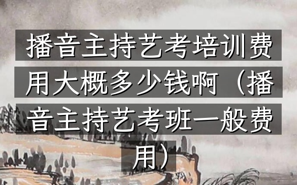 播音主持艺考培训费用大概多少钱啊(播音主持艺考班一般费用)
