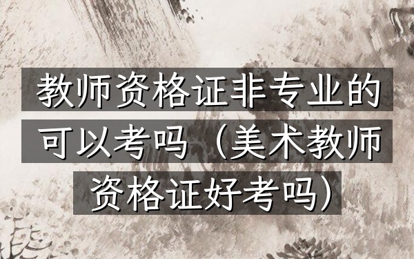 教师资格证非专业的可以考吗(美术教师资格证好考吗)