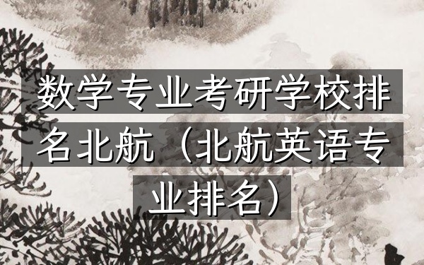 数学专业考研学校排名北航（北航英语专业排名）