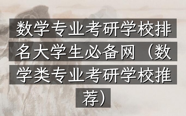 数学专业考研学校排名大学生必备网(数学类专业考研学校推荐)