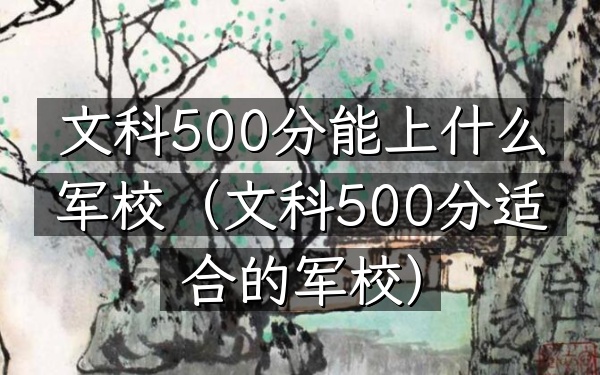 文科500分能上什么军校(文科500分适合的军校)