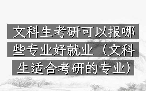 文科生考研可以报哪些专业好就业(文科生适合考研的专业)