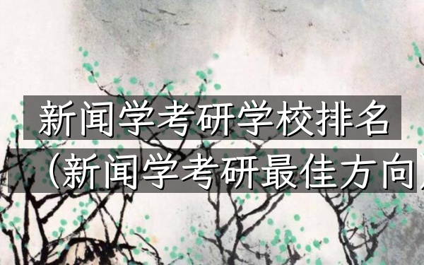 新闻学考研学校排名(新闻学考研最佳方向)