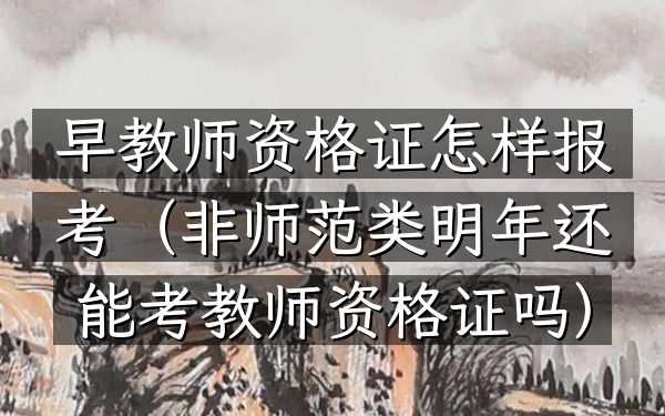 早教师资格证怎样报考(非师范类明年还能考教师资格证吗)