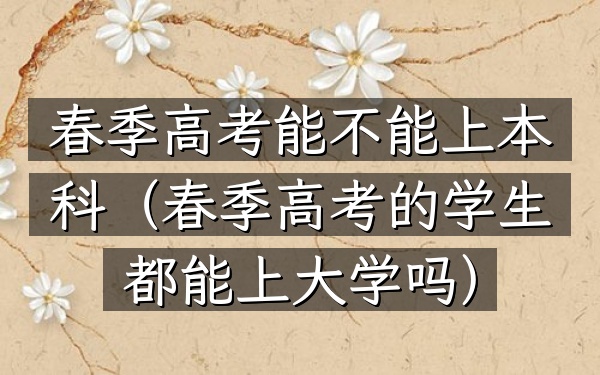 春季高考能不能上本科(春季高考的学生都能上大学吗)