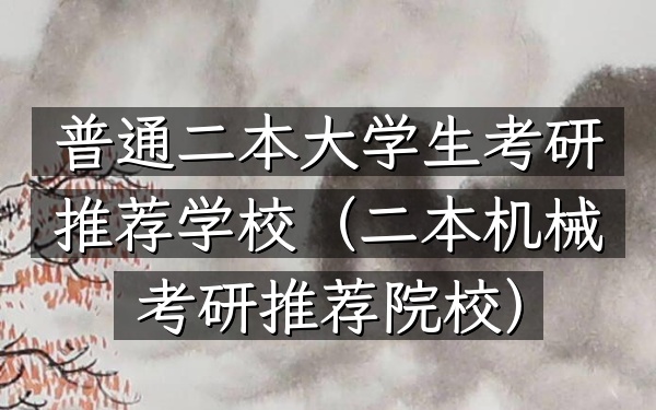 普通二本大学生考研推荐学校(二本机械考研推荐院校)