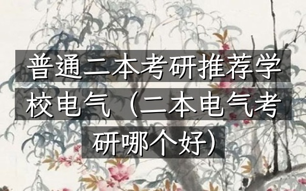 普通二本考研推荐学校电气(二本电气考研哪个好)