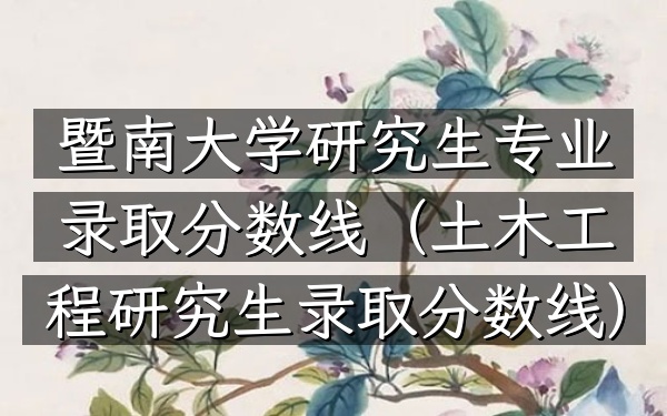 暨南大学研究生专业录取分数线(土木工程研究生录取分数线)