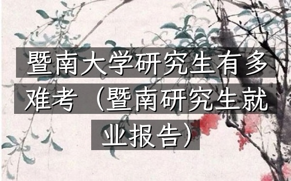 暨南大学研究生有多难考(暨南研究生就业报告)