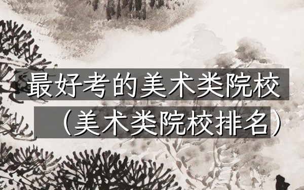 最好考的美术类院校(美术类院校排名)