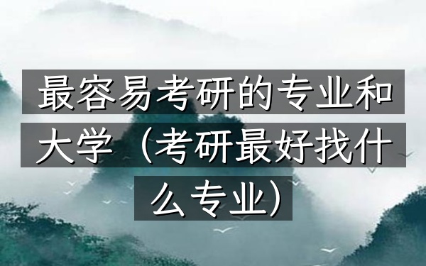 最容易考研的专业和大学(考研最好找什么专业)