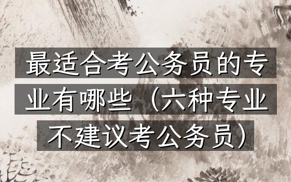 最适合考公务员的专业有哪些(六种专业不建议考公务员)