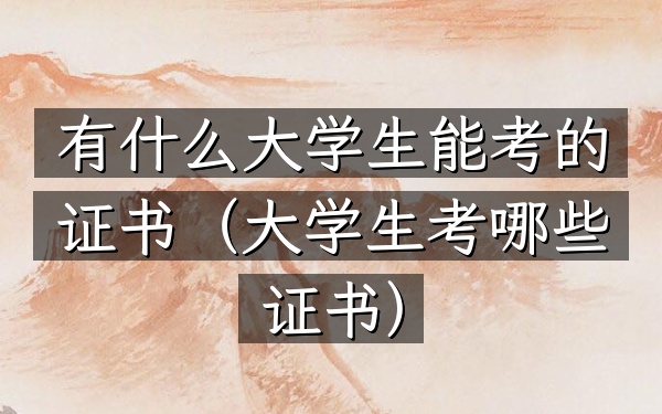 有什么大学生能考的证书(大学生考哪些证书)
