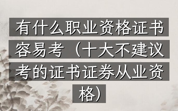 有什么职业资格证书容易考(十大不建议考的证书证券从业资格)