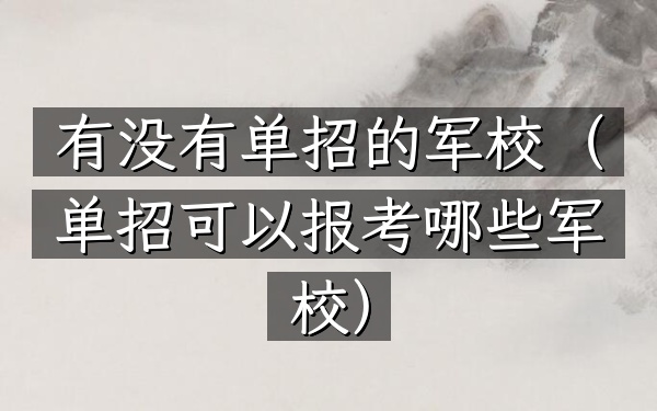 有没有单招的军校(单招可以报考哪些军校)