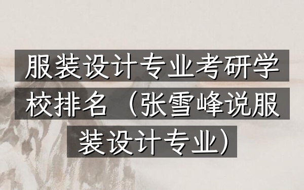 服装设计专业考研学校排名(张雪峰说服装设计专业)