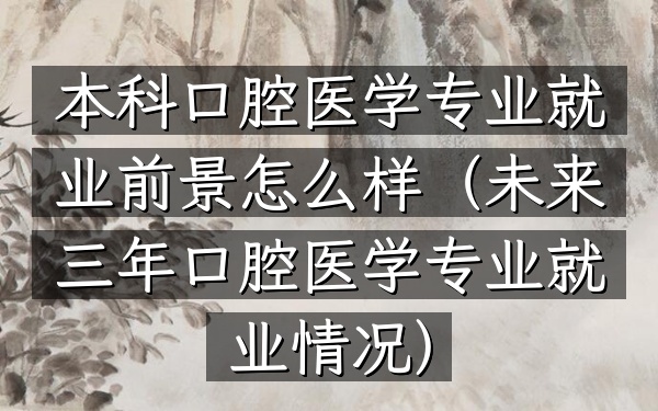 本科口腔医学专业就业前景怎么样(未来三年口腔医学专业就业情况)