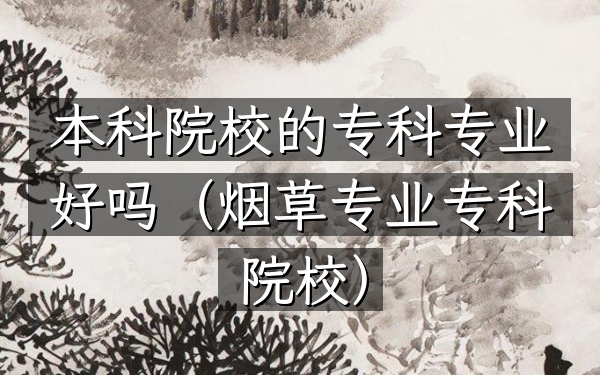 本科院校的专科专业好吗(烟草专业专科院校)
