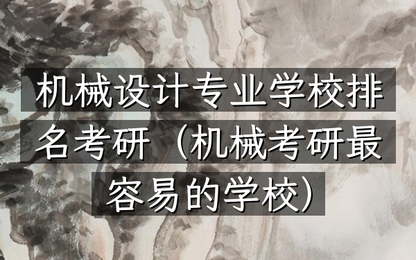 机械设计专业学校排名考研(机械考研最容易的学校)