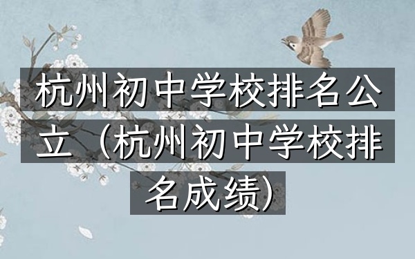 杭州初中学校排名公立（杭州初中学校排名成绩）