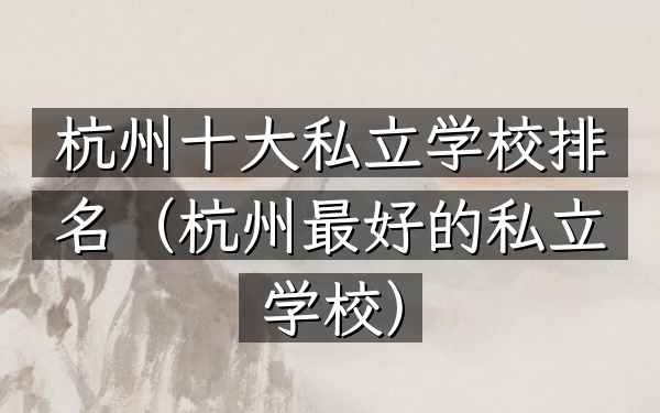 杭州十大私立学校排名（杭州最好的私立学校）