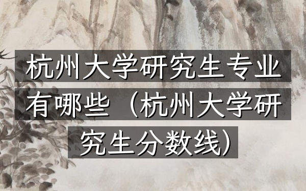 杭州大学研究生专业有哪些(杭州大学研究生分数线)