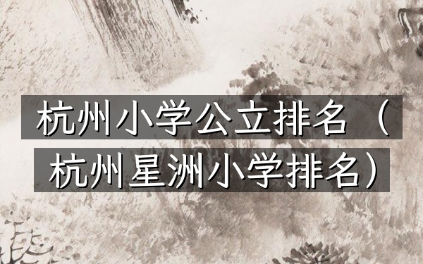 杭州小学公立排名（杭州星洲小学排名）