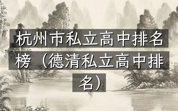 杭州市私立高中排名榜（德清私立高中排名）