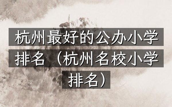 杭州最好的公办小学排名（杭州名校小学排名）