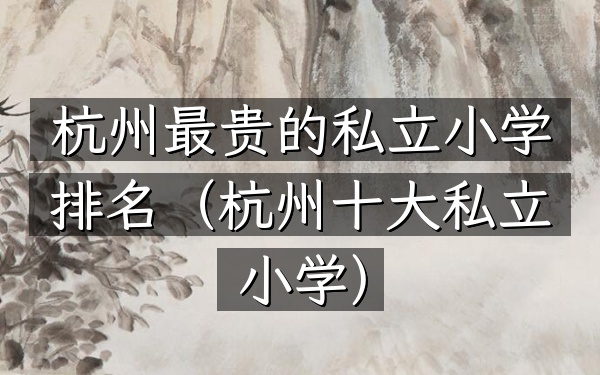 杭州最贵的私立小学排名（杭州十大私立小学）