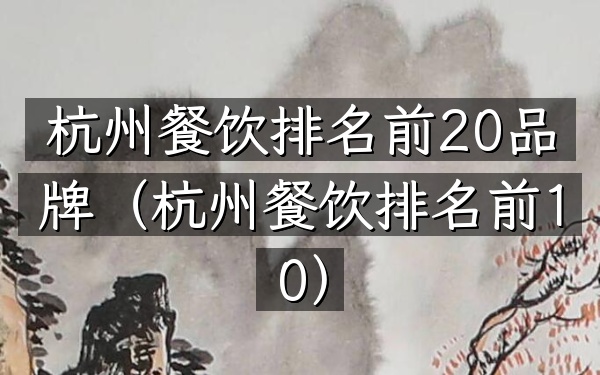 杭州餐饮排名前20品牌（杭州餐饮排名前10）