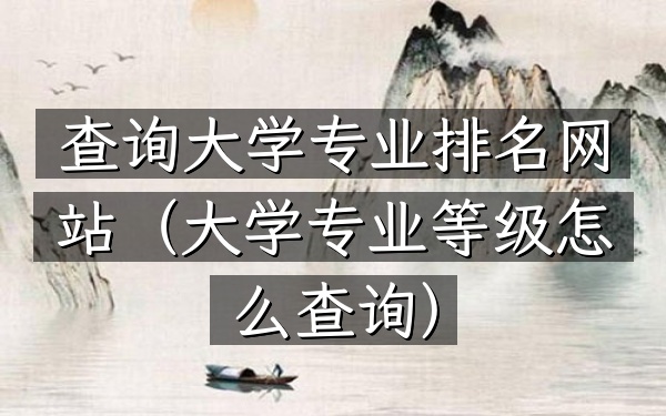 查询大学专业排名网站（大学专业等级怎么查询）