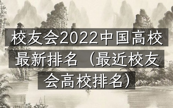 校友会2022中国高校最新排名（最近校友会高校排名）