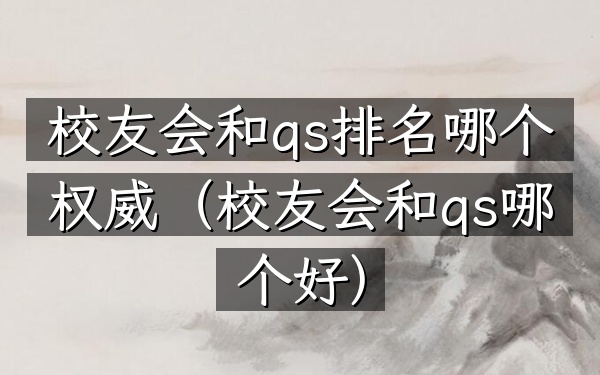 校友会和qs排名哪个权威（校友会和qs哪个好）