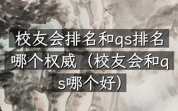 校友会排名和qs排名哪个权威（校友会和qs哪个好）