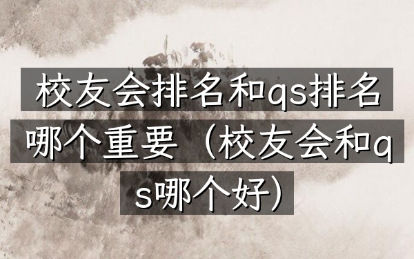 校友会排名和qs排名哪个重要（校友会和qs哪个好）