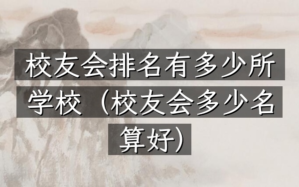 校友会排名有多少所学校（校友会多少名算好）