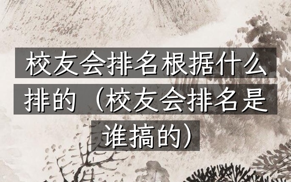 校友会排名根据什么排的（校友会排名是谁搞的）